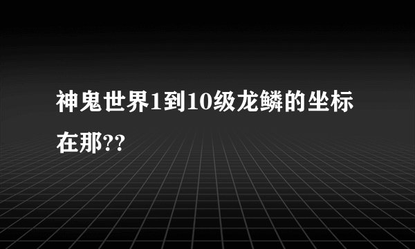 神鬼世界1到10级龙鳞的坐标在那??
