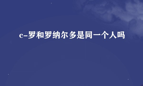 c-罗和罗纳尔多是同一个人吗
