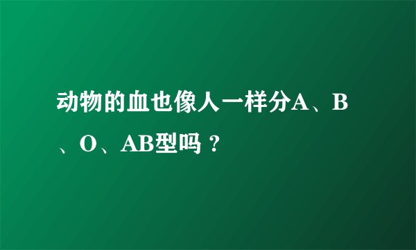 动物的血也像人一样分A、B、O、AB型吗 ?
