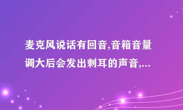麦克风说话有回音,音箱音量调大后会发出刺耳的声音,怎么办?