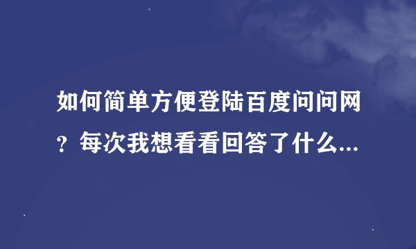 如何简单方便登陆百度问问网？每次我想看看回答了什么问题，总找不到入口，请帮下忙!