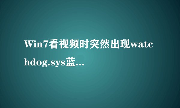 Win7看视频时突然出现watchdog.sys蓝屏该如何解决?