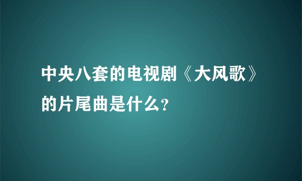 中央八套的电视剧《大风歌》的片尾曲是什么？