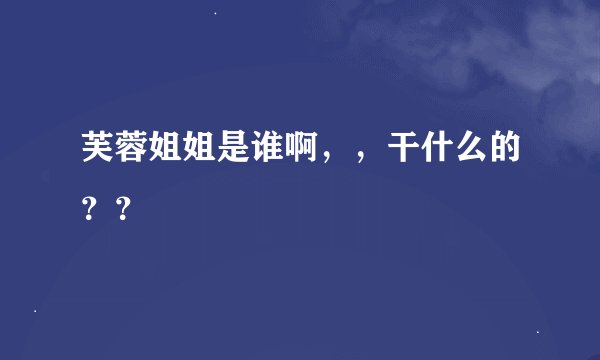 芙蓉姐姐是谁啊，，干什么的？？