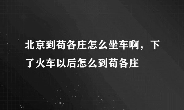 北京到苟各庄怎么坐车啊，下了火车以后怎么到苟各庄