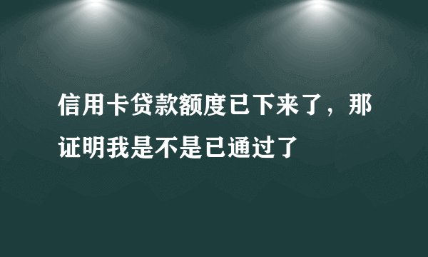 信用卡贷款额度已下来了，那证明我是不是已通过了