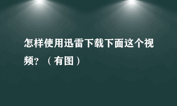 怎样使用迅雷下载下面这个视频？（有图）