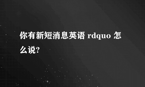 你有新短消息英语 rdquo 怎么说?
