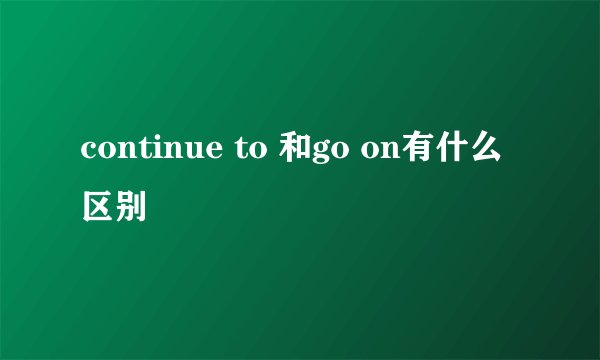 continue to 和go on有什么区别