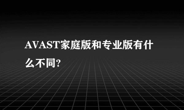 AVAST家庭版和专业版有什么不同?