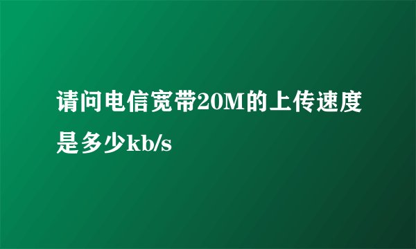 请问电信宽带20M的上传速度是多少kb/s