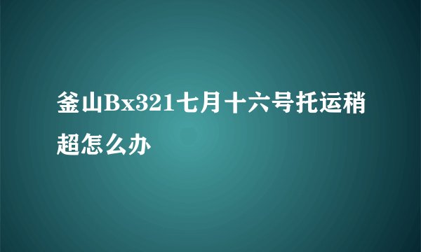 釜山Bx321七月十六号托运稍超怎么办