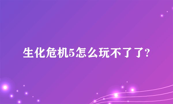 生化危机5怎么玩不了了?