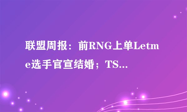 联盟周报：前RNG上单Letme选手官宣结婚；TSM CEO Andy Dinh受罚