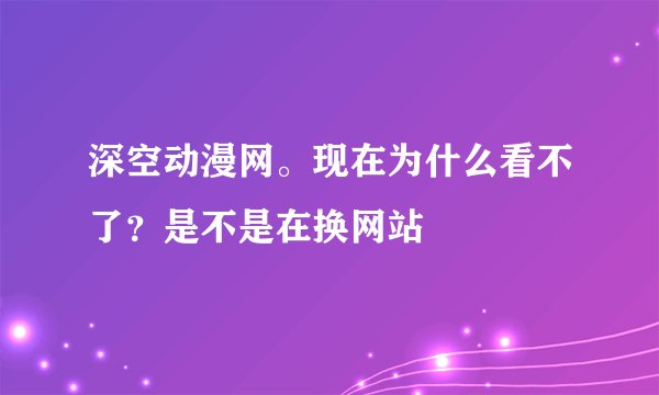 深空动漫网。现在为什么看不了？是不是在换网站