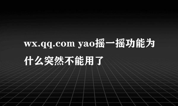 wx.qq.com yao摇一摇功能为什么突然不能用了