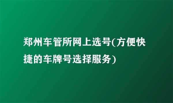 郑州车管所网上选号(方便快捷的车牌号选择服务)