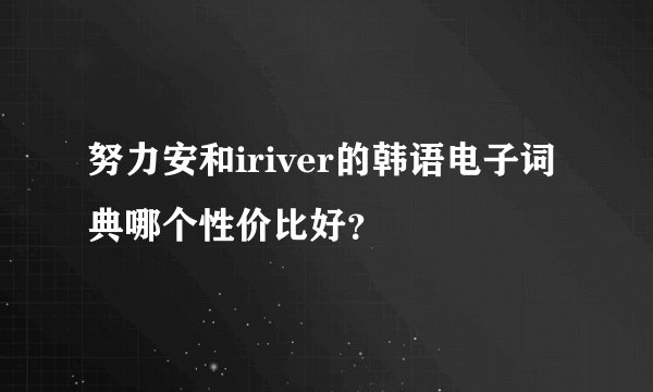 努力安和iriver的韩语电子词典哪个性价比好？