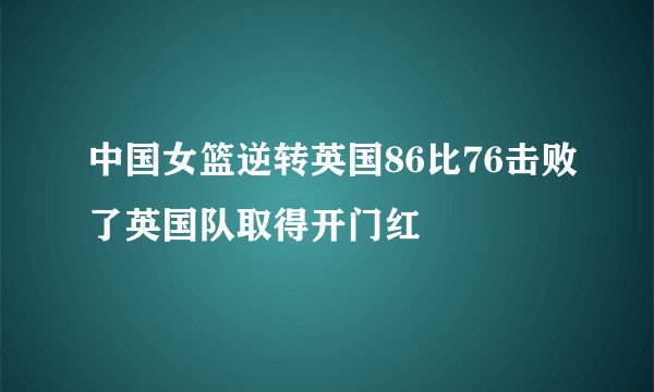 中国女篮逆转英国86比76击败了英国队取得开门红