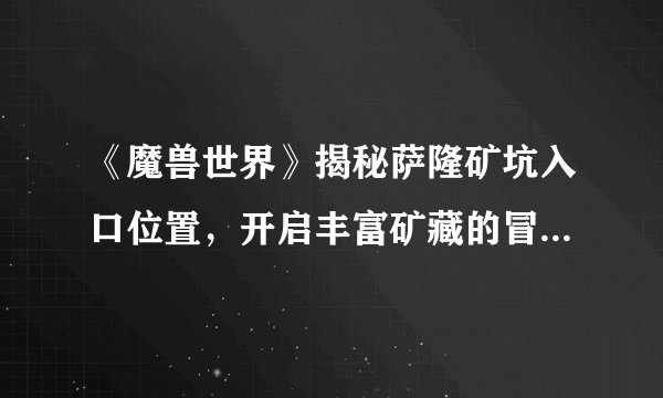 《魔兽世界》揭秘萨隆矿坑入口位置，开启丰富矿藏的冒险之旅！