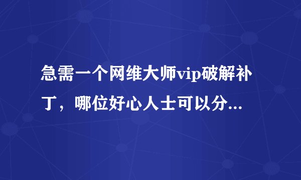 急需一个网维大师vip破解补丁，哪位好心人士可以分享一下，小弟不胜感激！
