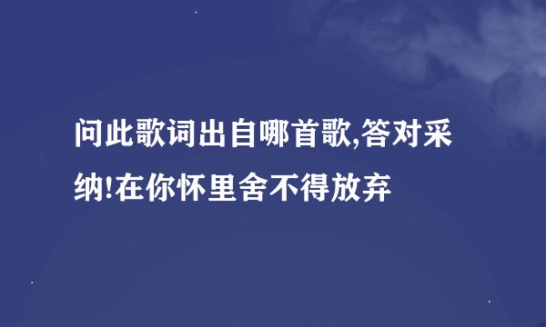 问此歌词出自哪首歌,答对采纳!在你怀里舍不得放弃