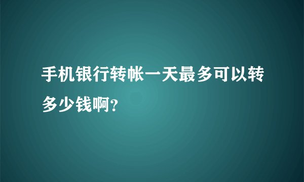 手机银行转帐一天最多可以转多少钱啊？