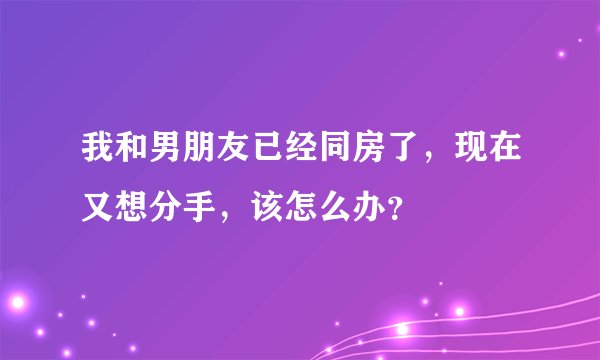 我和男朋友已经同房了，现在又想分手，该怎么办？
