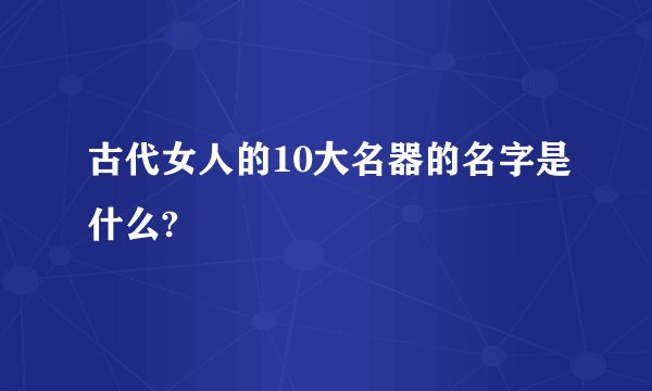 古代女人的10大名器的名字是什么?
