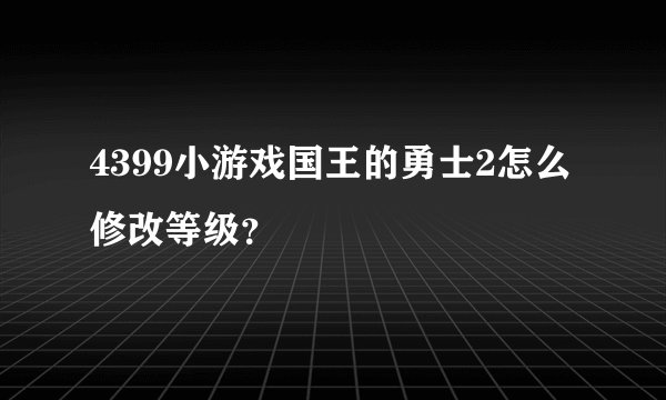 4399小游戏国王的勇士2怎么修改等级？