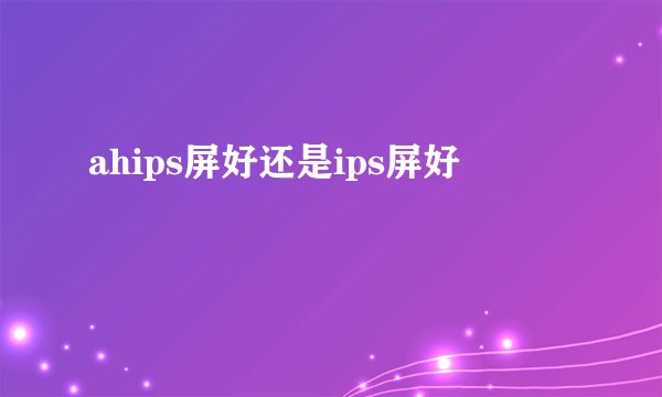 ahips屏好还是ips屏好