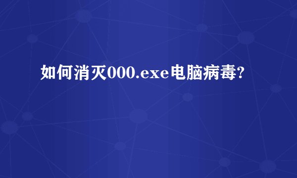 如何消灭000.exe电脑病毒?