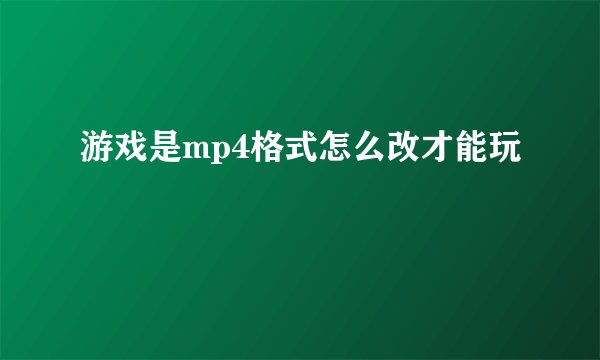 游戏是mp4格式怎么改才能玩