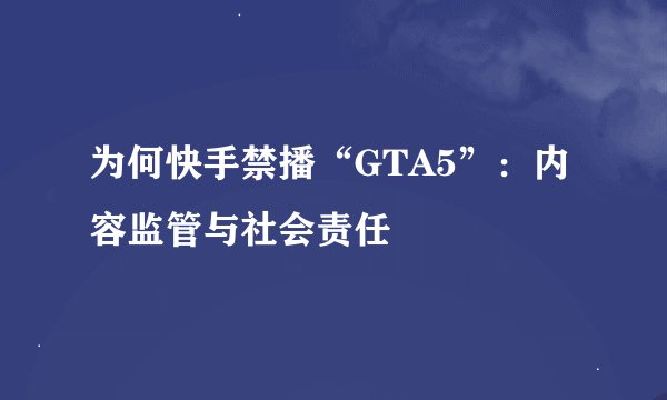 为何快手禁播“GTA5”：内容监管与社会责任
