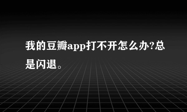 我的豆瓣app打不开怎么办?总是闪退。