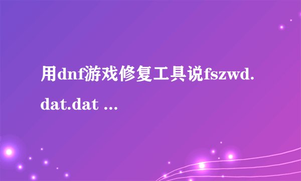 用dnf游戏修复工具说fszwd.dat.dat 修复成功！却进游戏显示出现非法
