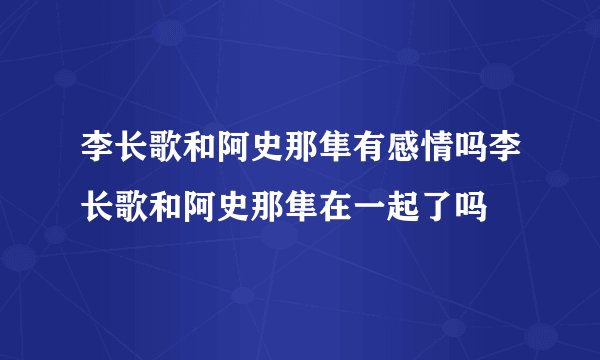李长歌和阿史那隼有感情吗李长歌和阿史那隼在一起了吗