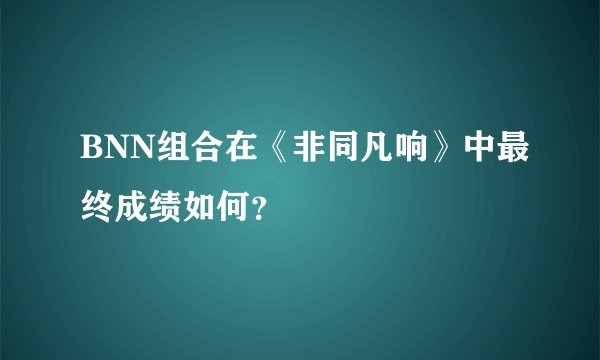 BNN组合在《非同凡响》中最终成绩如何？