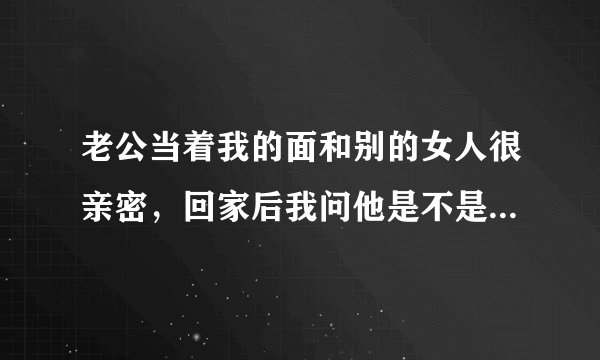 老公当着我的面和别的女人很亲密，回家后我问他是不是喜欢那个女人他就发火，是什么意思啊