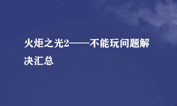 火炬之光2——不能玩问题解决汇总