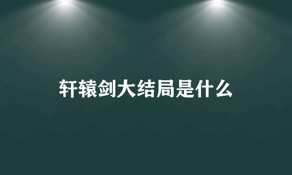 轩辕剑大结局是什么