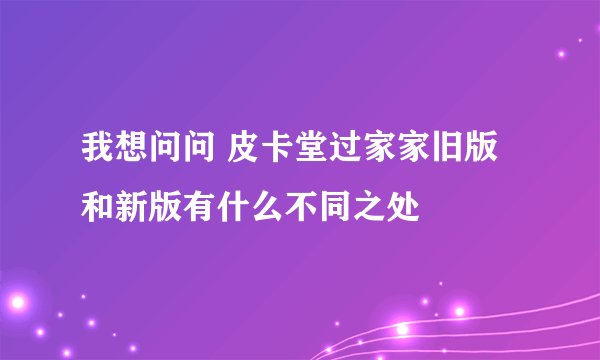 我想问问 皮卡堂过家家旧版和新版有什么不同之处