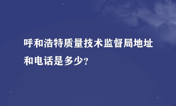 呼和浩特质量技术监督局地址和电话是多少？