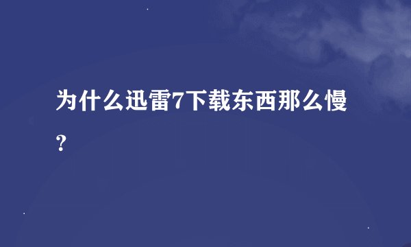 为什么迅雷7下载东西那么慢？