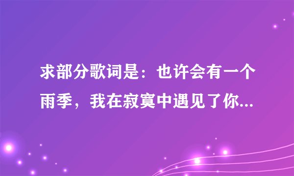 求部分歌词是：也许会有一个雨季，我在寂寞中遇见了你，就把我的一切都告诉你。。。的歌曲名，谢谢了