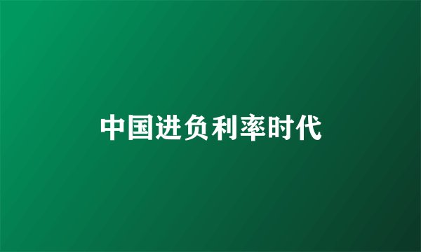 中国进负利率时代