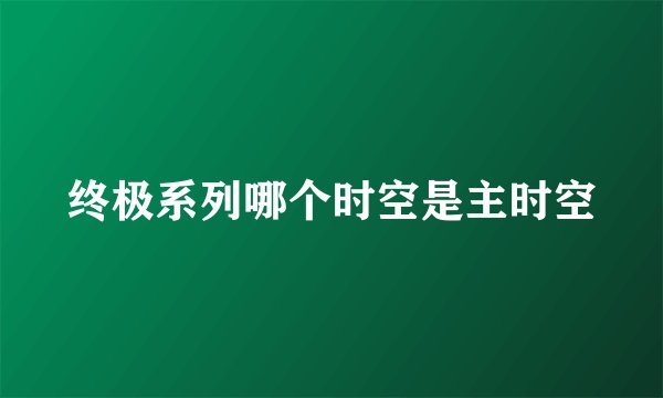 终极系列哪个时空是主时空