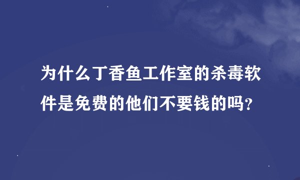 为什么丁香鱼工作室的杀毒软件是免费的他们不要钱的吗？