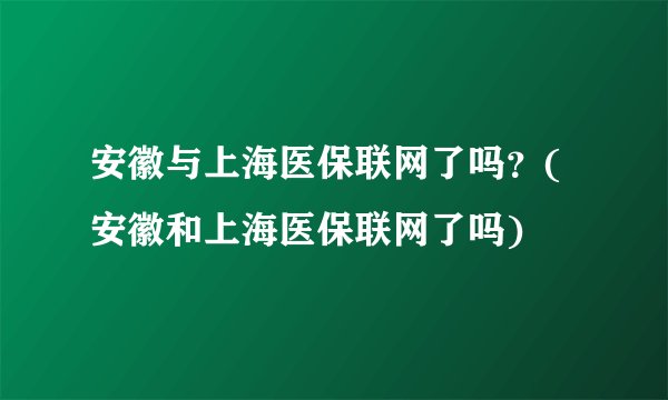 安徽与上海医保联网了吗？(安徽和上海医保联网了吗)