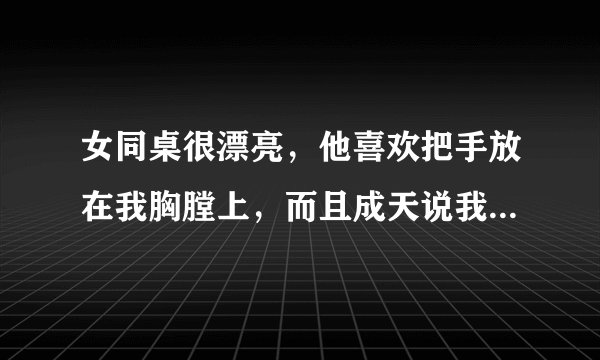 女同桌很漂亮，他喜欢把手放在我胸膛上，而且成天说我傻，有一次她睡着啦，我的手就不由自主的放在了她的